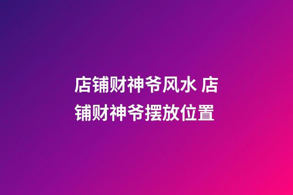 店铺财神爷风水 店铺财神爷摆放位置